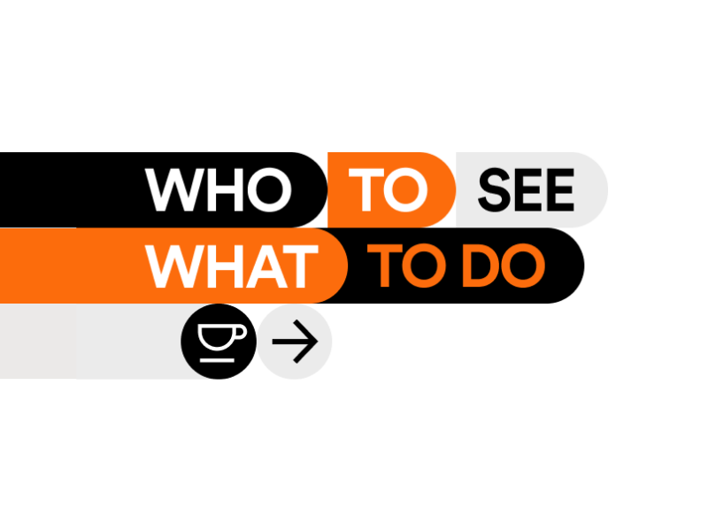 An orange and black stacked graphic with one row stating "WHO TO SEE" and the row below stating "WHAT TO DO" with an icon of a teacup and an arrow displayed underneath.